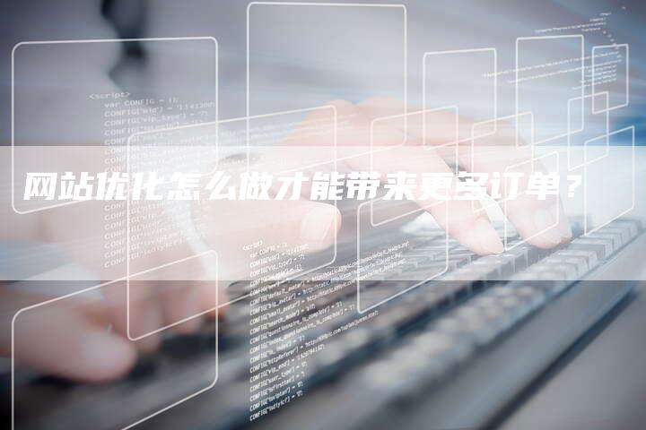 网站优化怎么做才能带来更多订单?-链接买卖平台