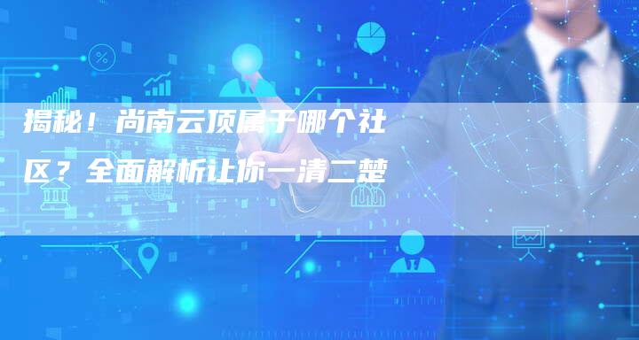 揭秘!尚南云顶属于哪个社区?全面解析让你一清二楚-链接买卖平台