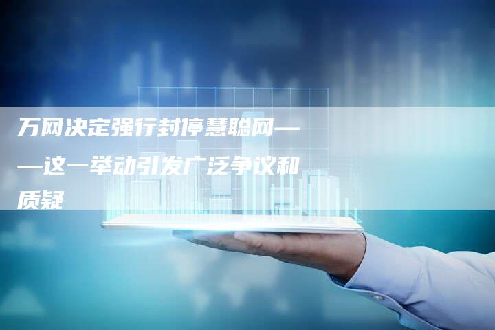 万网决定强行封停慧聪网——这一举动引发广泛争议和质疑-链接买卖平台