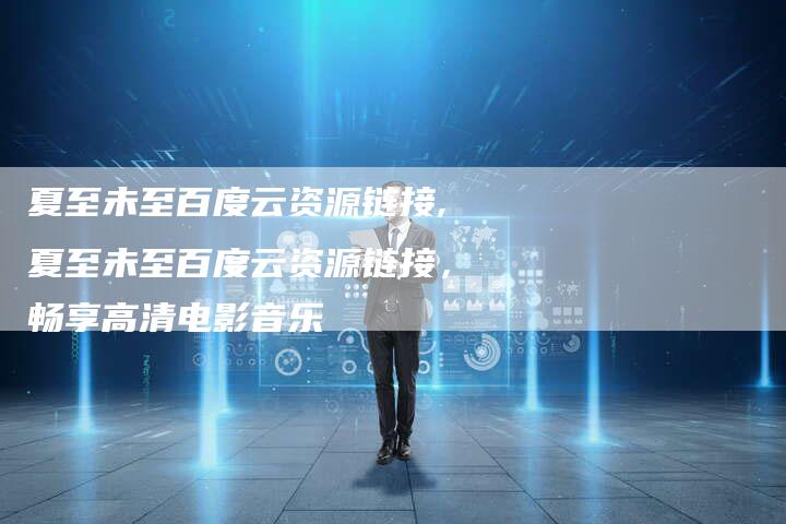 夏至未至百度云资源链接,夏至未至百度云资源链接,畅享高清电影音乐-链接买卖平台