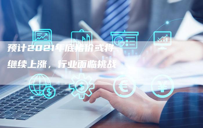 预计2021年底猪价或将继续上涨,行业面临挑战-链接买卖平台