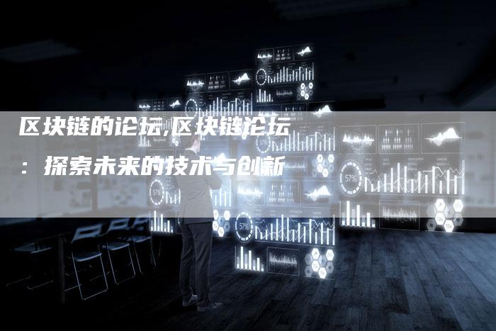 区块链的论坛,区块链论坛:探索未来的技术与创新-链接买卖平台
