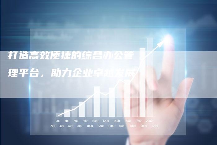 打造高效便捷的综合办公管理平台，助力企业卓越发展