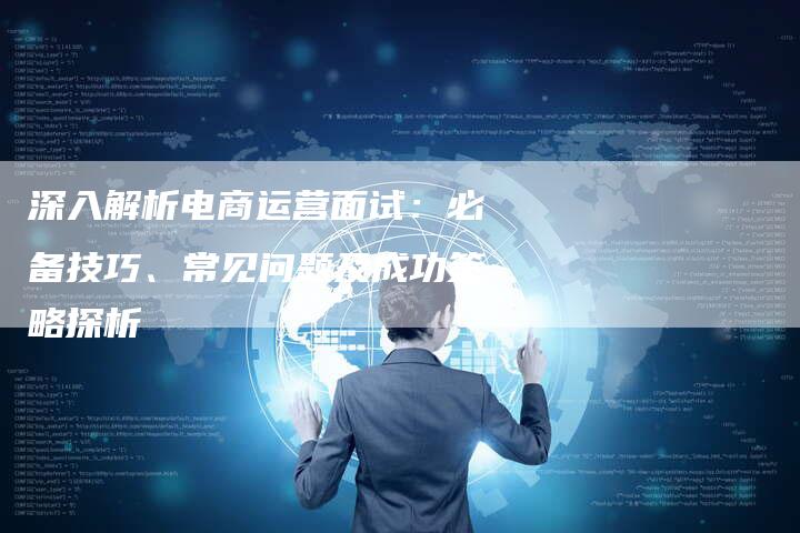 深入解析电商运营面试：必备技巧、常见问题及成功策略探析