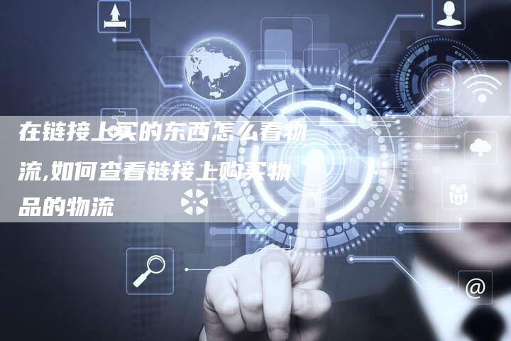 在链接上买的东西怎么看物流,如何查看链接上购买物品的物流-链接买卖平台
