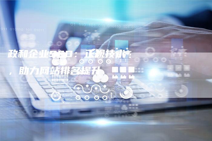 政和企业SEO:正规技术,助力网站排名提升-链接买卖平台