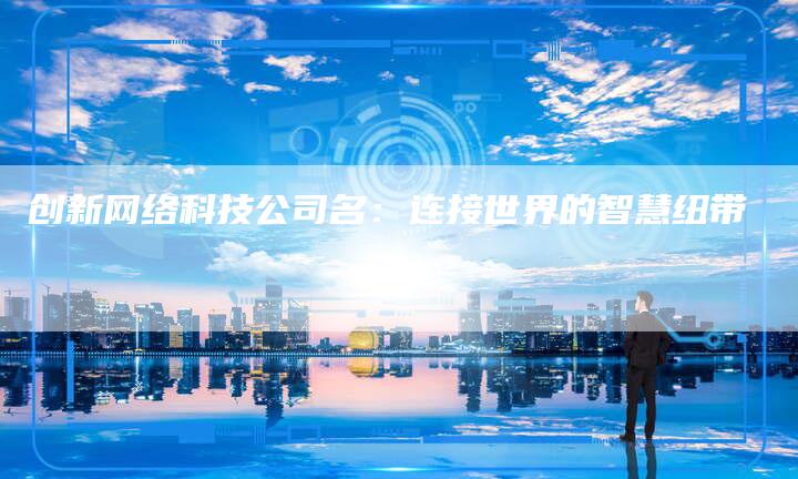 创新网络科技公司名:连接世界的智慧纽带-链接买卖平台