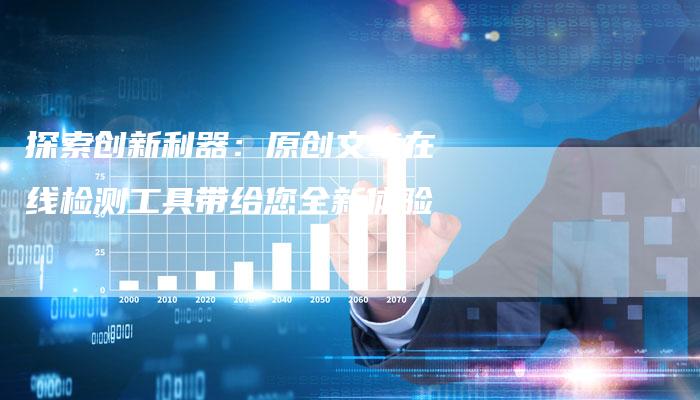 探索创新利器:原创文章在线检测工具带给您全新体验-链接买卖平台