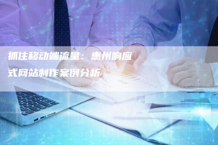 抓住移动端流量:惠州响应式网站制作案例分析-链接买卖平台