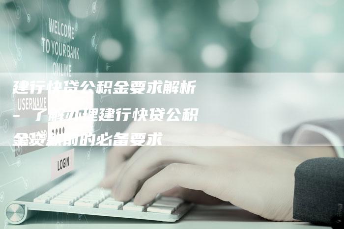 建行快贷公积金要求解析 - 了解办理建行快贷公积金贷款前的必备要求-链接买卖平台