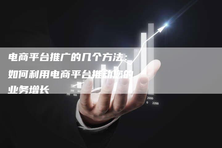 电商平台推广的几个方法：如何利用电商平台推动您的业务增长