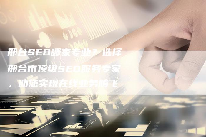邢台SEO哪家专业？选择邢台市顶级SEO服务专家，助您实现在线业务腾飞